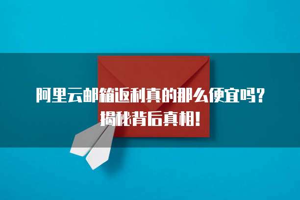 阿里云邮箱返利真的那么便宜吗?揭秘背后真相!
