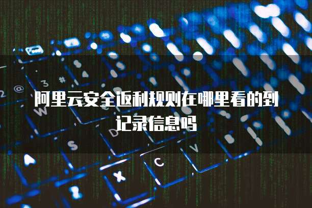 阿里云安全返利规则在哪里看的到记录信息吗