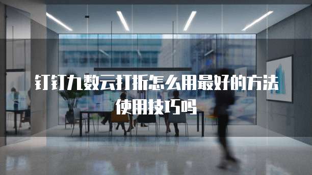 钉钉九数云打折怎么用最好的方法使用技巧吗