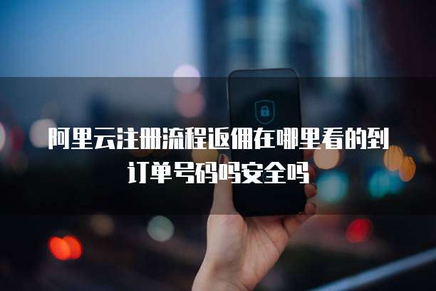 阿里云注册流程返佣在哪里看的到订单号码吗安全吗