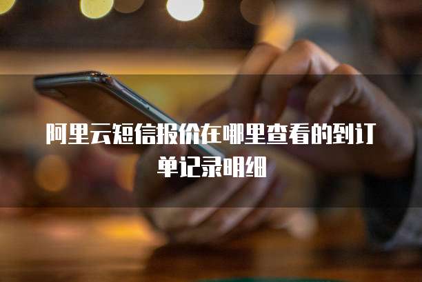 阿里云短信报价在哪里查看的到订单记录明细
