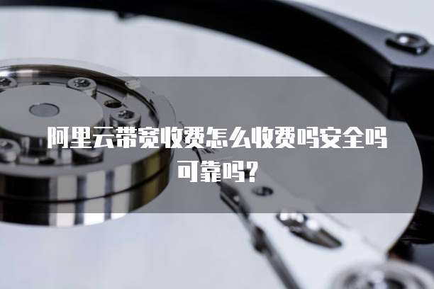 阿里云带宽收费怎么收费吗安全吗可靠吗?