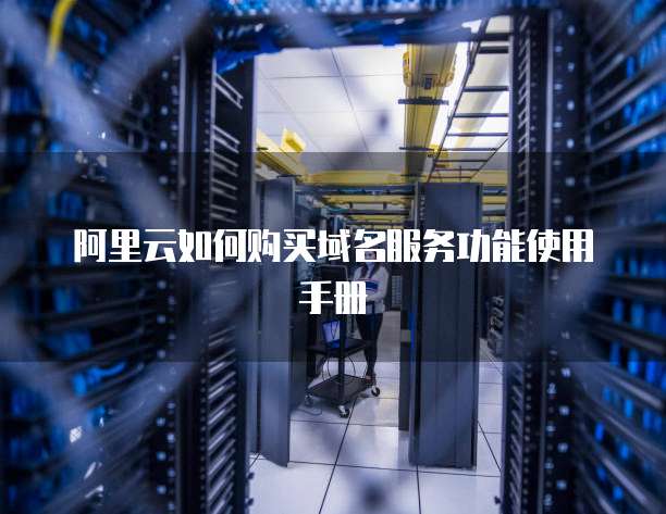阿里云如何购买域名服务功能使用手册