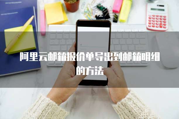 阿里云邮箱报价单导出到邮箱明细的方法