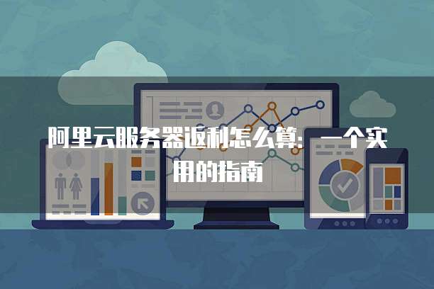 阿里云服务器返利怎么算:一个实用的指南