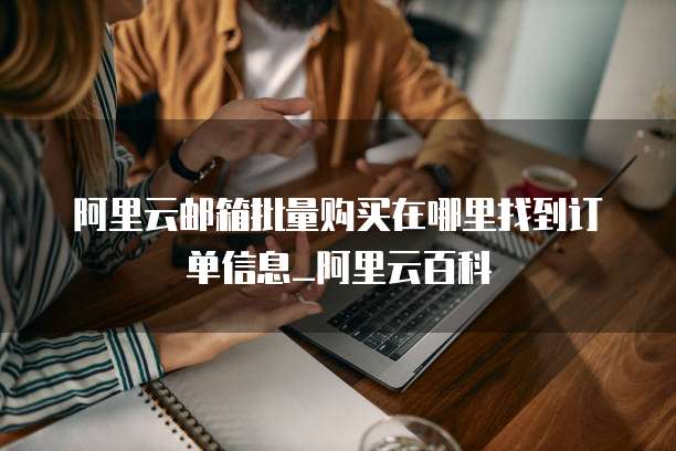 阿里云邮箱批量购买在哪里找到订单信息_阿里云百科
