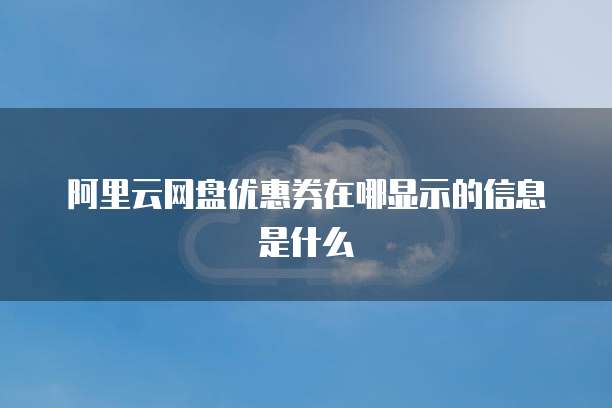 阿里云网盘优惠券在哪显示的信息是什么