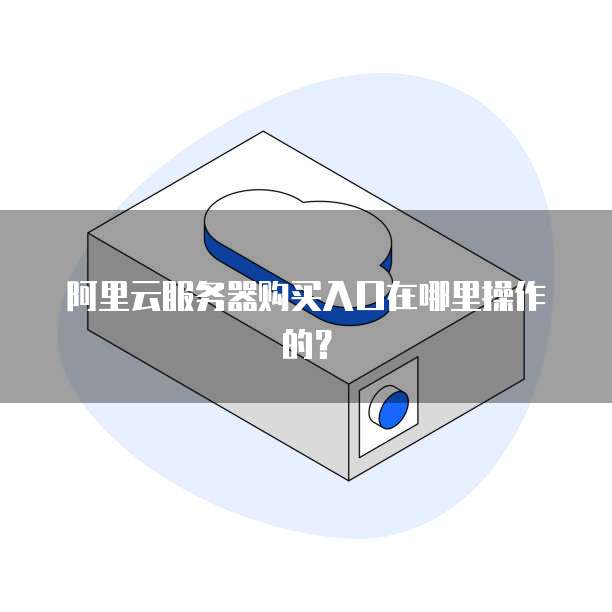 阿里云服务器购买入口在哪里操作的?
