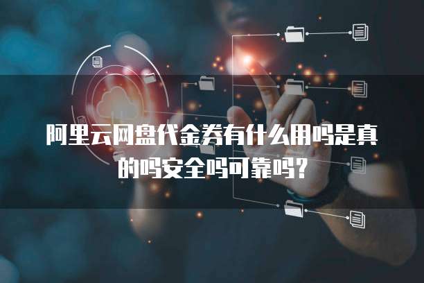 阿里云网盘代金券有什么用吗是真的吗安全吗可靠吗?