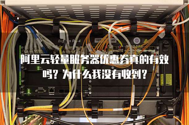 阿里云轻量服务器优惠券真的有效吗?为什么我没有收到?