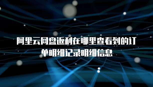 阿里云网盘返利在哪里查看到的订单明细记录明细信息