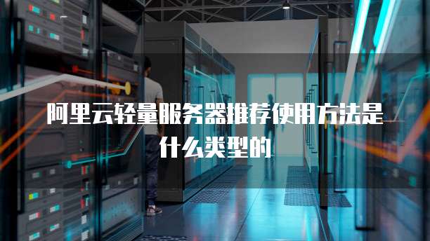 阿里云轻量服务器推荐使用方法是什么类型的