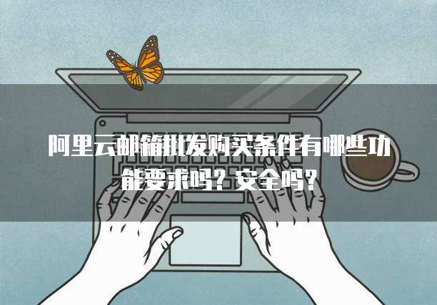 阿里云邮箱批发购买条件有哪些功能要求吗?安全吗?