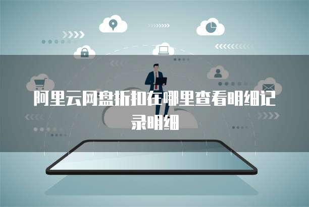 阿里云网盘折扣在哪里查看明细记录明细