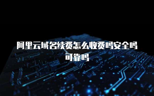 阿里云域名续费怎么收费吗安全吗可靠吗