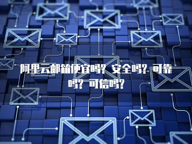 阿里云邮箱便宜吗? 安全吗? 可靠吗? 可信吗?