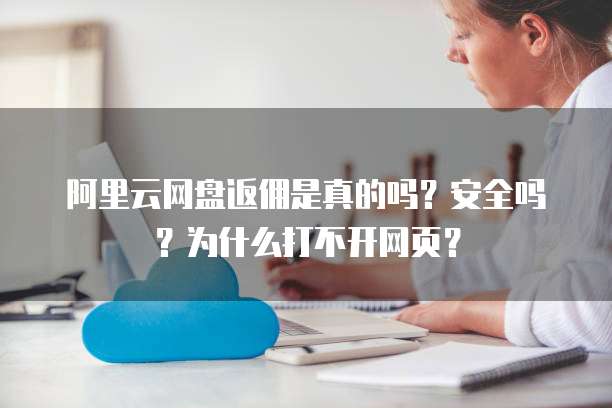 阿里云网盘返佣是真的吗?安全吗?为什么打不开网页?