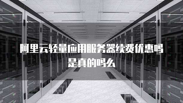 阿里云轻量应用服务器续费优惠吗是真的吗么