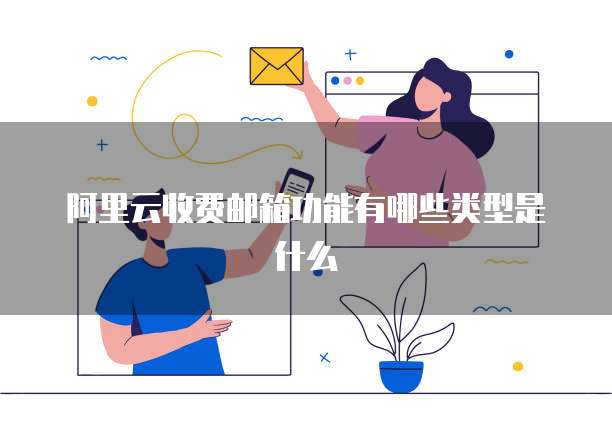 阿里云收费邮箱功能有哪些类型是什么
