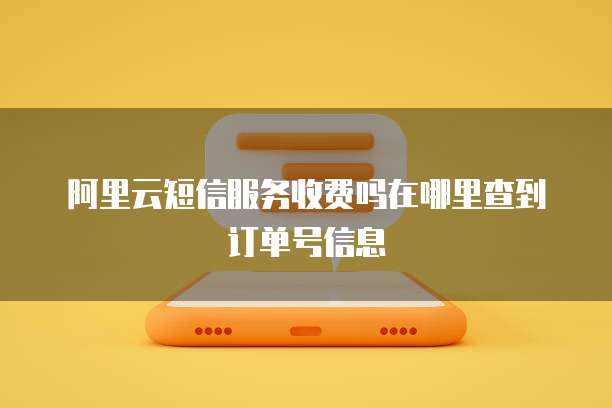 阿里云短信服务收费吗在哪里查到订单号信息