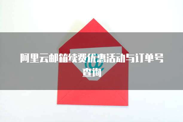 阿里云邮箱续费优惠活动与订单号查询