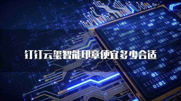 钉钉云玺智能印章便宜多少合适