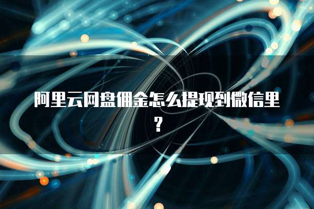 阿里云网盘佣金怎么提现到微信里?