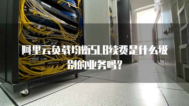 阿里云负载均衡SLB续费是什么级别的业务吗?