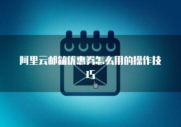 阿里云邮箱优惠券怎么用的操作技巧