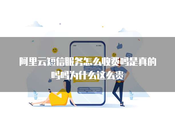 阿里云短信服务怎么收费吗是真的吗吗为什么这么贵