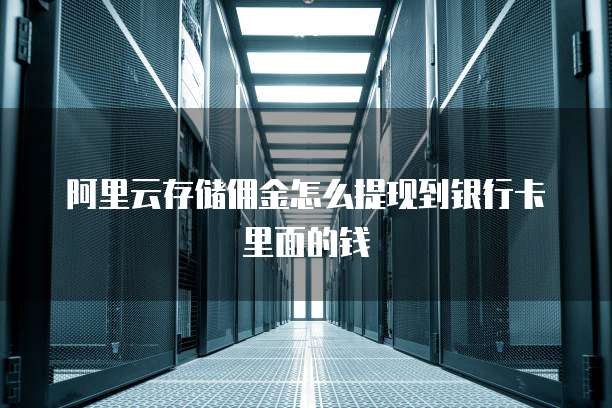 阿里云存储佣金怎么提现到银行卡里面的钱