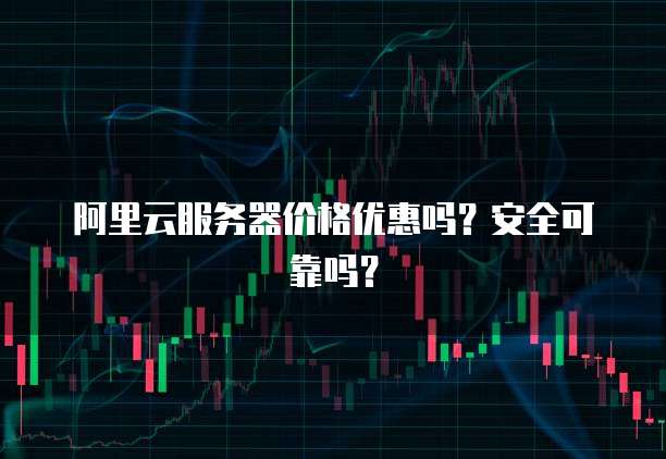 阿里云服务器价格优惠吗?安全可靠吗?