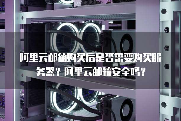 阿里云邮箱购买后是否需要购买服务器?阿里云邮箱安全吗?