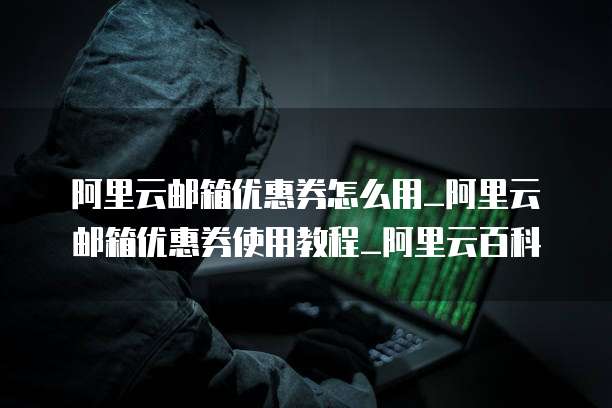 阿里云邮箱优惠券怎么用_阿里云邮箱优惠券使用教程_阿里云百科
