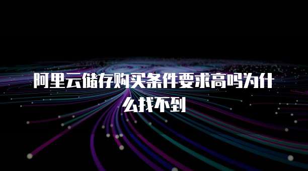 阿里云储存购买条件要求高吗为什么找不到