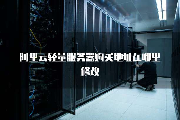 阿里云轻量服务器购买地址在哪里修改