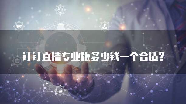 钉钉直播专业版多少钱一个合适?