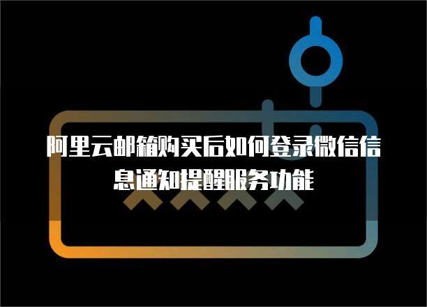 阿里云邮箱购买后如何登录微信信息通知提醒服务功能