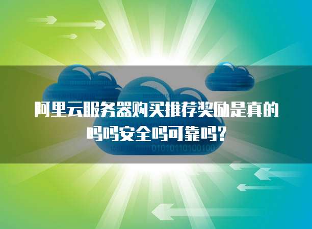 阿里云服务器购买推荐奖励是真的吗吗安全吗可靠吗?