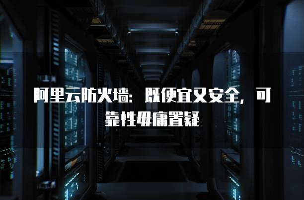 阿里云防火墙：既便宜又安全，可靠性毋庸置疑