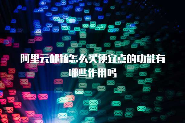 阿里云邮箱怎么买便宜点的功能有哪些作用吗
