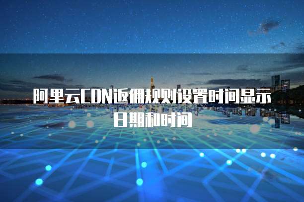 阿里云CDN返佣规则设置时间显示日期和时间