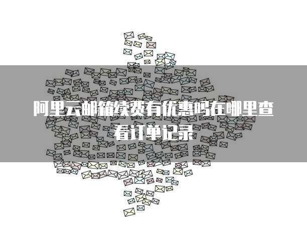 阿里云邮箱续费有优惠吗在哪里查看订单记录