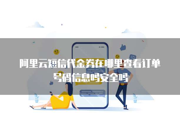 阿里云短信代金券在哪里查看订单号码信息吗安全吗