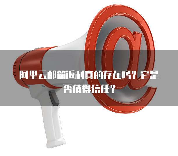 阿里云邮箱返利真的存在吗?它是否值得信任?