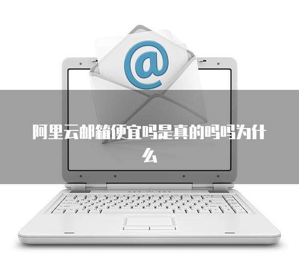 阿里云邮箱便宜吗是真的吗吗为什么