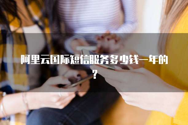 阿里云国际短信服务多少钱一年的?