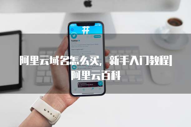 阿里云域名怎么买，新手入门教程|阿里云百科