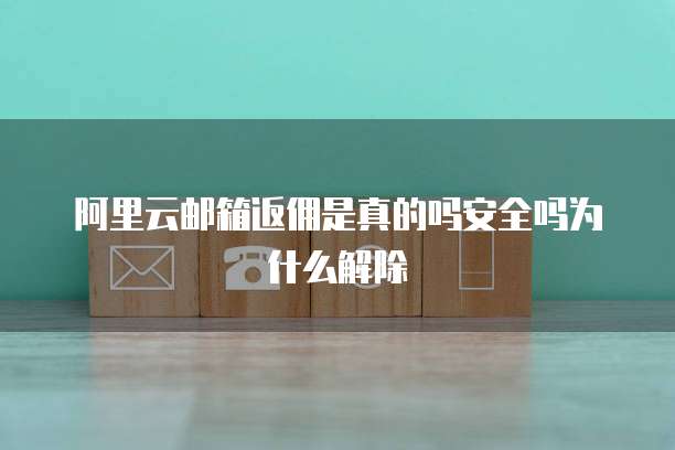 阿里云邮箱返佣是真的吗安全吗为什么解除