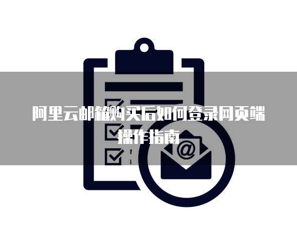 阿里云邮箱购买后如何登录网页端操作指南